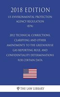 2012 Technical Corrections, Clarifying and Other Amendments to the Greenhouse Gas Reporting Rule, and Confidentiality Determinations for Certain Data (US Environmental Protection Agency Regulation) (EPA) (2018 Edition)