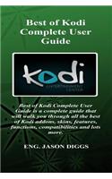 Best of Kodi Complete User Guide: Best of Kodi Complete User Guide Is a Complete Guide That Will Walk You Through All the Best of Kodi Addons, Skins, Features, Functions, Compatibilities and Lots More