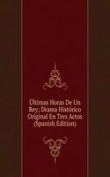 Ultimas Horas De Un Rey; Drama Historico Original En Tres Actos (Spanish Edition)
