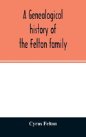 genealogical history of the Felton family; descendants of Lieutenant Nathaniel Felton, who came to Salem, Mass., in 1633; with few supplements and appendices of the names of some of the ancestors of the families that have intermarried with them. An