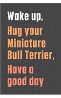 Wake up, Hug your Miniature Bull Terrier, Have a good day: For Miniature Bull Terrier Dog Fans