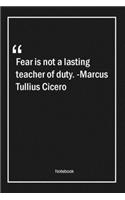 Fear is not a lasting teacher of duty. -Marcus Tullius Cicero