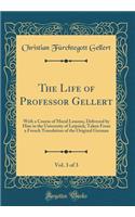 The Life of Professor Gellert, Vol. 3 of 3: With a Course of Moral Lessons, Delivered by Him in the University of Leipsick; Taken From a French Translation of the Original German (Classic Reprint)