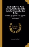 Epístolas De San Pablo Apóstol, Traducidas De La Vulgata, E Ilustradas Con Notas: Añadidas Las Canónicas De Los Apóstoles Santiago, San Pedro, San Juan Y San Judas Thadeo