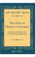 The Fate of Henry of Navarre: A True Account of How He Was Slain, With a Description of the Paris of the Time and Some of the Leading Personages (Classic Reprint)