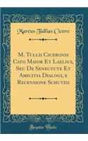 M. Tullii Ciceronis Cato Maior Et Laelius, Seu De Senectute Et Amicitia Dialogi, e Recensione Schutzii (Classic Reprint)