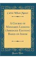 A Course of Mandarin Lessons (Abridged Edition) Based on Idiom (Classic Reprint)