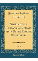 Storia Della Toscana Compilata Ed in Sette Epoche Distribuita, Vol. 6 (Classic Reprint)