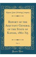 Report of the Adjutant General of the State of Kansas, 1861-'65, Vol. 1 (Classic Reprint)