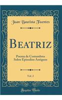 Beatriz, Vol. 2: Poema de Costumbres Sobre Episodios Antiguos (Classic Reprint)