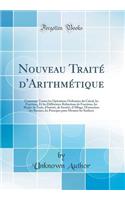 Nouveau Traitï¿½ d'Arithmï¿½tique: Contenant Toutes Les Opï¿½rations Ordinaires Du Calcul, Les Fractions, Et Les Diffï¿½rentes Rï¿½ductions de Fractions, Les Rï¿½gles de Trois, d'Intï¿½rï¿½t, de Sociï¿½tï¿½, d'Alliage, l'Extraction Des Racines, Les: Contenant Toutes Les Opï¿½rations Ordinaires Du Calcul, Les Fractions, Et Les Diffï¿½rentes Rï¿½ductions de Fractions, Les Rï¿½gles de Trois, d'Intï