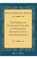 Die Serben Im SÃ¼dlichen Ungarn, in Dalmatien, Bosnien Und in Der Herzegovina (Classic Reprint)