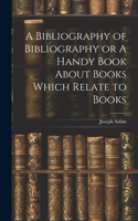 Bibliography of Bibliography or A Handy Book About Books Which Relate to Books