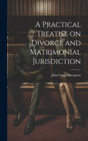 Practical Treatise on Divorce and Matrimonial Jurisdiction