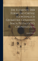 Elemente der Form und Größe (gewöhnlich Geometrie genannt) nach Pestalozzi's Grundsätzen.