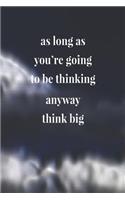 As Long As You're Going To Be Thinking Anyway, Think Big: Daily Success, Motivation and Everyday Inspiration For Your Best Year Ever, 365 days to more Happiness Motivational Year Long Journal / Daily Notebo
