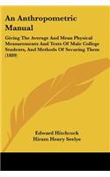 An Anthropometric Manual: Giving The Average And Mean Physical Measurements And Tests Of Male College Students, And Methods Of Securing Them (1889)(English)