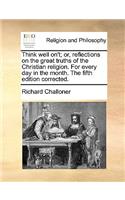 Think Well On't; Or, Reflections on the Great Truths of the Christian Religion. for Every Day in the Month. the Fifth Edition Corrected.