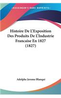 Histoire De L'Exposition Des Produits De L'Industrie Francaise En 1827 (1827)