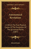 Astronomical Revelations: In Which The True Physical Causes Of The Precession Of The Quinoctial Points (1887)(English)