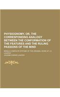 Physiognomy, Or, the Corresponding Analogy Between the Conformation of the Features and the Ruling Passions of the Mind; Being a Complete Epitome of T: (English)