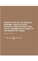 Constitution of the General Assembly and for State, National Trade, District and Local Assemblies by Order of the Knights of Labor