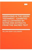 Hebraisms in the Greek Testament: Exhibited and Illustrated by Notes and Extracts from the Sacred Text: Exhibited and Illustrated by Notes and Extracts from the Sacred Text