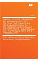 Memoirs Illustrative of the History and Antiquities of the County and City of York: Communicated to the Annual Meeting of the Archaeological Institute of Great Britain and Ireland, Held at York, July, 1846: With a General Report of the Proceedings : Communicated to the Annual Meeting of the Archaeological Institute of Great Britain and Ireland, Held at York, July, 1846: With a General Report of 