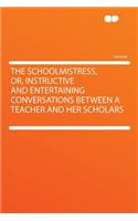 The Schoolmistress, Or, Instructive and Entertaining Conversations Between a Teacher and Her Scholars
