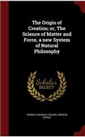 The Origin of Creation; Or, the Science of Matter and Force, a New System of Natural Philosophy