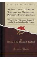 An Appeal to All Subjects, Touching the Measures of Punishing State-Criminals: With All the Objections Answer'd; And a Remedy to Popular Errors (Classic Reprint)