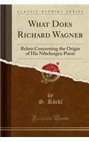 What Does Richard Wagner: Relate Concerning the Origin of His Nibelungen Poem (Classic Reprint)
