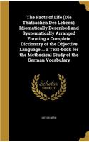 Facts of Life (Die Thatsachen Des Lebens), Idiomatically Described and Systematically Arranged Forming a Complete Dictionary of the Objective Language ... a Text-book for the Methodical Study of the German Vocabulary
