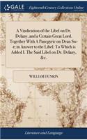 A Vindication of the Libel on Dr. Delany, and a Certain Great Lord. Together with a Panegyric on Dean Sw--T; In Answer to the Libel. to Which Is Added I. the Said Libel on Dr. Delany, &c.
