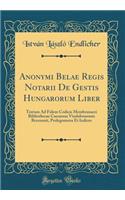 Anonymi Belae Regis Notarii de Gestis Hungarorum Liber: Textum Ad Fidem Codicis Membranacei Bibliothecae Caesareae Vindobonensis Recensuit, Prolegomena Et Indices (Classic Reprint)
