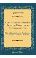 Constitutiones Ordinis Frartum Eremitraum Sancti Augustini: Nuper RecognitÃ¦, E in Ampliorem Formam AC Ordinem RedactÃ¦ (Classic Reprint): Nuper RecognitÃ¦, E in Ampliorem Formam AC Ordinem RedactÃ¦ (Classic Reprint)