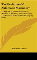 The Evolution Of Automatic Machinery: As Applied To The Manufacture Of Watches At Waltham, Massachusetts By The American Waltham Watch Company (1896)