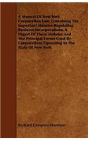 A Manual of New York Corporation Law, Containing the Important Statutes Regulating Business Incorporations, a Digest of These Statutes and the Principal Forms Used by Corporations Operating in the State of New York