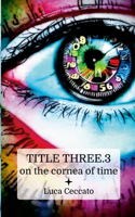 TITLE THREE.3 on the cornea of time