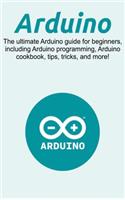 Arduino: The ultimate Arduino guide for beginners, including Arduino programming, Arduino cookbook, tips, tricks, and more!