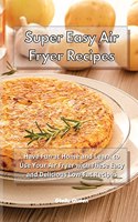 Super Easy Air Fryer Recipes: Have Fun at Home and Learn to Use Your Air Fryer with These Easy and Delicious Low-Fat Recipes