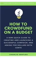 How To Crowdfund On A Budget: A Semi-Quick Guide To Creating And Launching A Successful Campaign, And Asking For Dollars With Cents