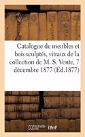 Catalogue de Meubles Anciens Et Bois Sculptés, Vitraux Du Xvie Siècle de la Collection de M. S.: Vente, 7 Décembre 1877