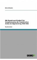 Mit Gewalt zum Frieden? Zur Vorgehensweise der französischen Armee im Algerienkrieg 1954-1962