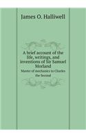 A Brief Account of the Life, Writings, and Inventions of Sir Samuel Morland Master of Mechanics to Charles the Second