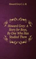 Howard Grey: A Story for Boys, By One Who Has Studied Them
