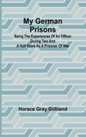 My German Prisons; Being the Experiences of an Officer During Two and a Half Years as a Prisoner of War