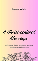 Christ-centered Marriage: A Practical Guide to Building a Strong, Faith-based Relationship