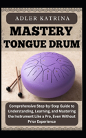 Mastery Tongue Drum: Comprehensive Step-by-Step Guide to Understanding, Learning, and Mastering the Instrument Like a Pro, Even Without Prior Experience