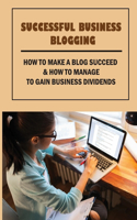 Successful Business Blogging: How To Make A Blog Succeed & How To Manage To Gain Business Dividends: How To Make Money Blogging For Beginners